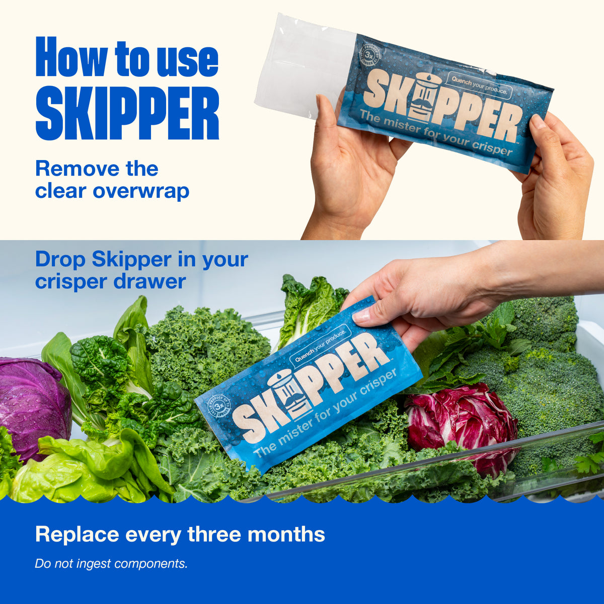 How to use Skipper, three steps: remove the clear overwrap, drop Skipper into your crisper drawer, replace every three months. Do not ingest components.